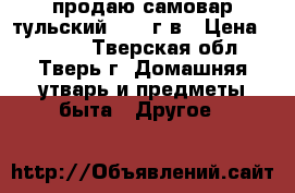 продаю самовар тульский 1982 г.в › Цена ­ 1 500 - Тверская обл., Тверь г. Домашняя утварь и предметы быта » Другое   